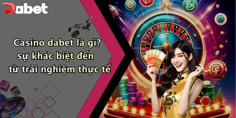 Casino DABET 1 Casino dabet là gì? sự khác biệt đến từ trải nghiệm thực tế