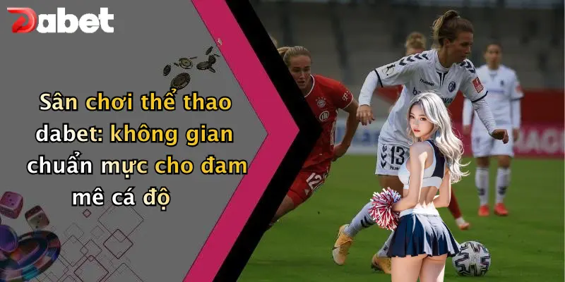Thể thao DABET 1 Sân chơi thể thao dabet: không gian chuẩn mực cho đam mê cá độ